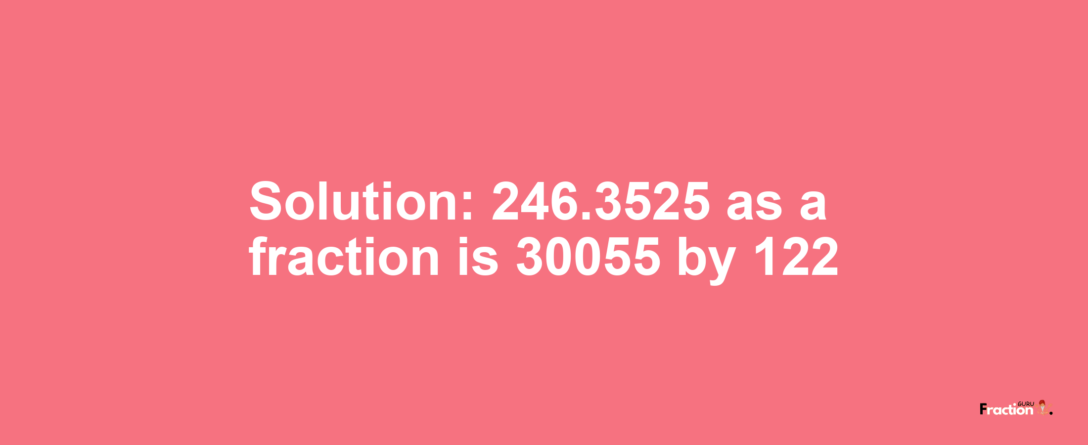 Solution:246.3525 as a fraction is 30055/122